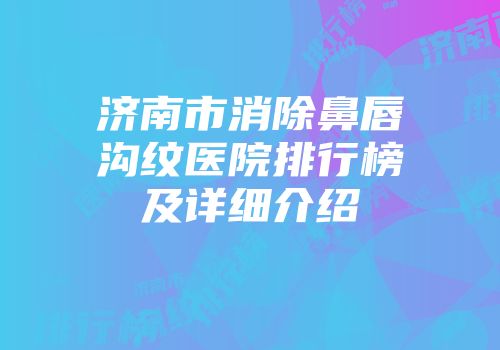 济南市消除鼻唇沟纹医院排行榜及详细介绍