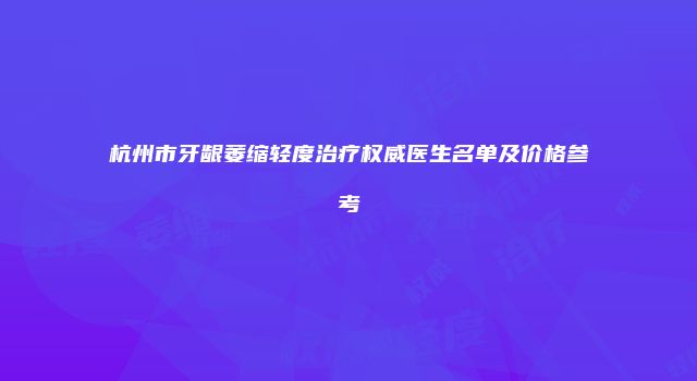 杭州市牙龈萎缩轻度治疗权威医生名单及价格参考
