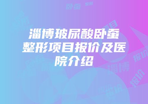 淄博玻尿酸卧蚕整形项目报价及医院介绍