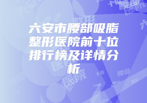 六安市腰部吸脂整形医院前十位排行榜及详情分析