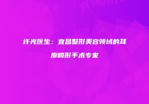 许光医生：宜昌整形美容领域的耳廓畸形手术专家