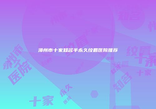 漳州市十家知名半永久纹眉医院推荐