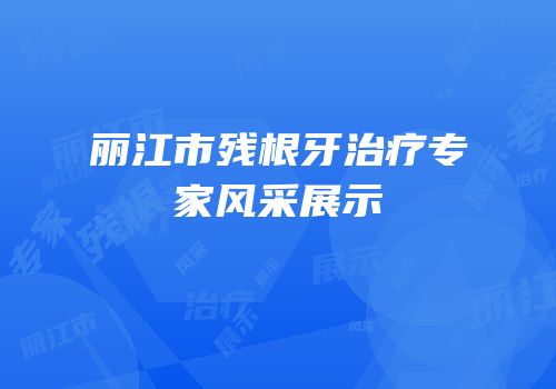 丽江市残根牙治疗专家风采展示