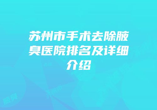苏州市手术去除腋臭医院排名及详细介绍
