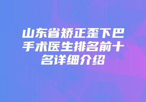 山东省矫正歪下巴手术医生排名前十名详细介绍