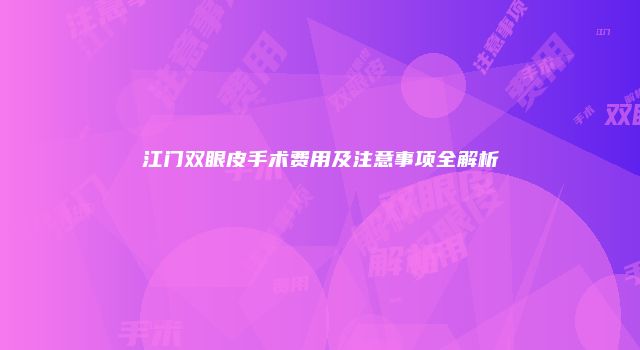 江门双眼皮手术费用及注意事项全解析