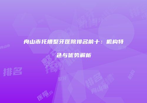 舟山市托槽整牙医院排名前十：机构特色与优势解析