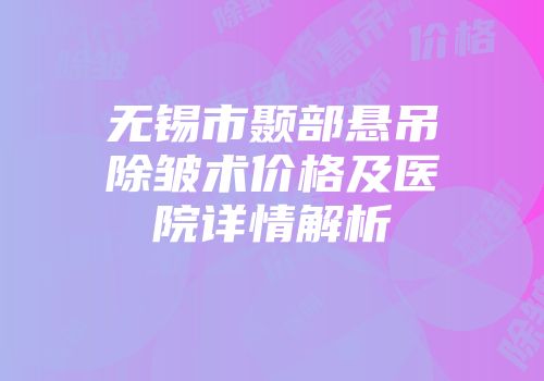 无锡市颞部悬吊除皱术价格及医院详情解析
