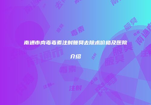 南通市肉毒毒素注射腋臭去除术价格及医院介绍