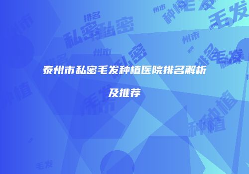 泰州市私密毛发种植医院排名解析及推荐