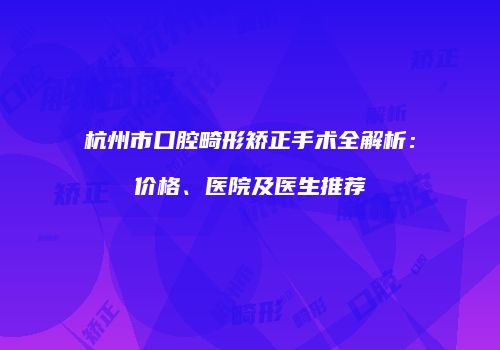 杭州市口腔畸形矫正手术全解析：价格、医院及医生推荐