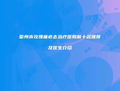 衢州市玫瑰痤疮去治疗医院前十名推荐及医生介绍