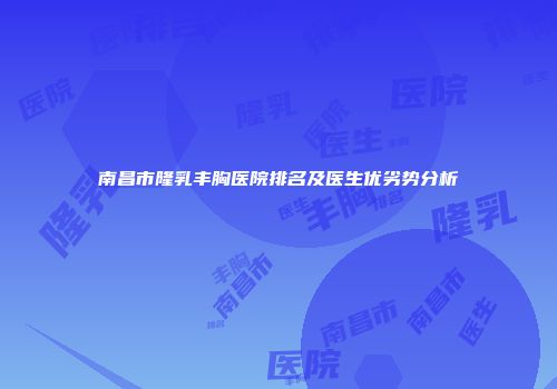 南昌市隆乳丰胸医院排名及医生优劣势分析