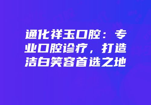 通化祥玉口腔：专业口腔诊疗，打造洁白笑容首选之地