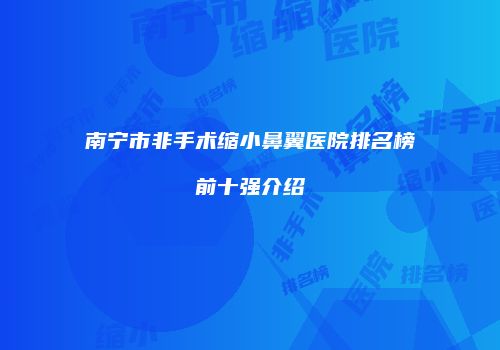 南宁市非手术缩小鼻翼医院排名榜前十强介绍