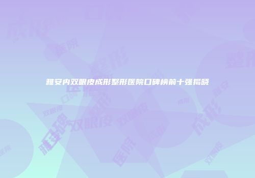 雅安内双眼皮成形整形医院口碑榜前十强揭晓