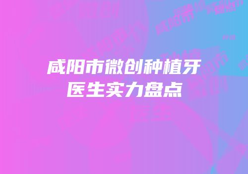 咸阳市微创种植牙医生实力盘点