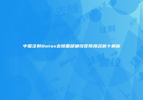 中国注射Botox去除面部皱纹医院排名前十解析