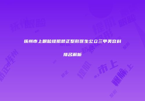 抚州市上眼睑提肌矫正整形医生公立三甲美容科排名解析
