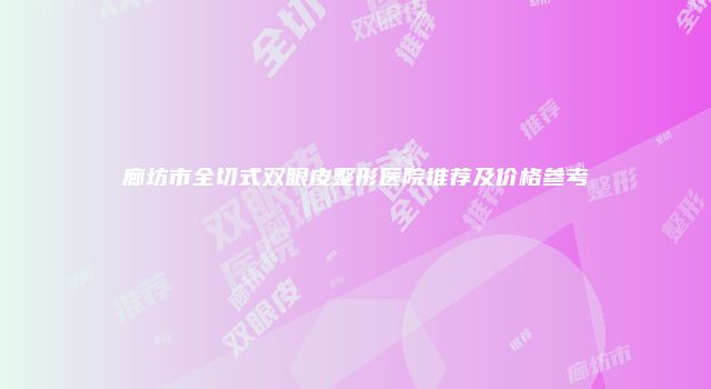 廊坊市全切式双眼皮整形医院推荐及价格参考