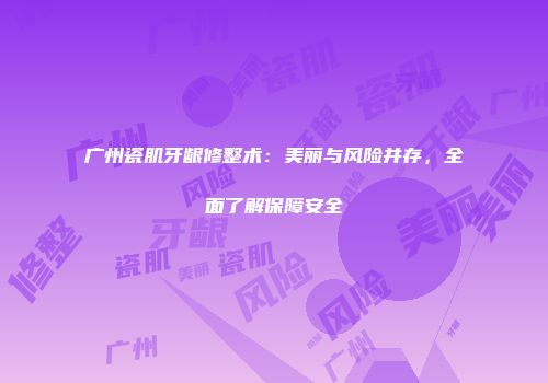 广州瓷肌牙龈修整术：美丽与风险并存，全面了解保障安全