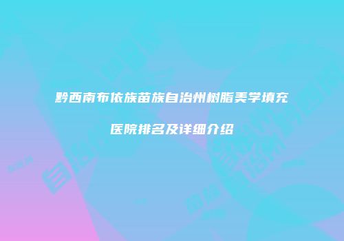 黔西南布依族苗族自治州树脂美学填充医院排名及详细介绍