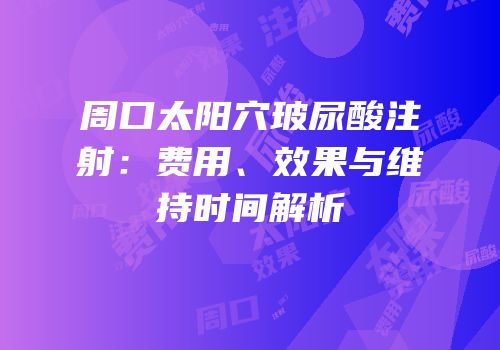 周口太阳穴玻尿酸注射：费用、效果与维持时间解析