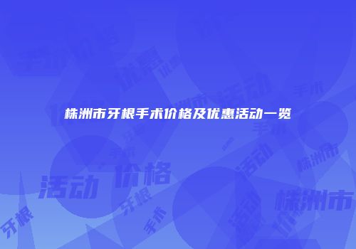 株洲市牙根手术价格及优惠活动一览