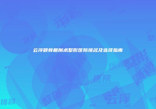云浮颧骨磨削术整形医院排名及选择指南