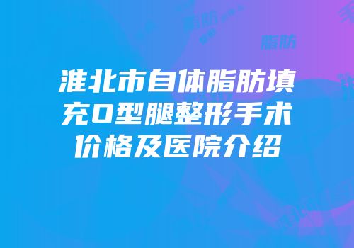 淮北市自体脂肪填充O型腿整形手术价格及医院介绍