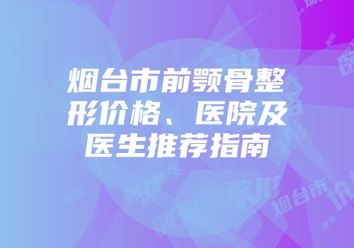 烟台市前颚骨整形价格、医院及医生推荐指南