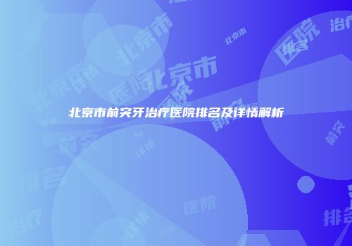 北京市前突牙治疗医院排名及详情解析
