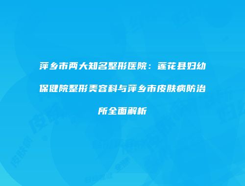 萍乡市两大知名整形医院：莲花县妇幼保健院整形美容科与萍乡市皮肤病防治所全面解析