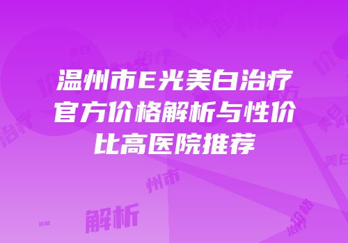 温州市E光美白治疗官方价格解析与性价比高医院推荐