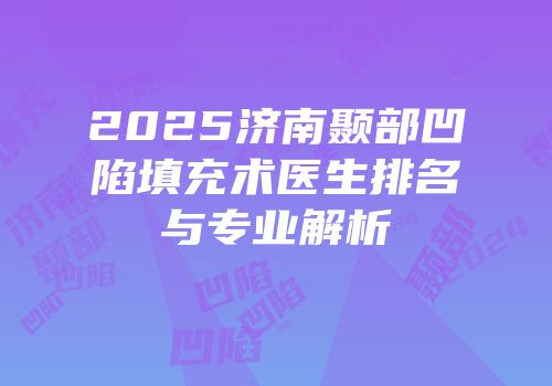 2025济南颞部凹陷填充术医生排名与专业解析