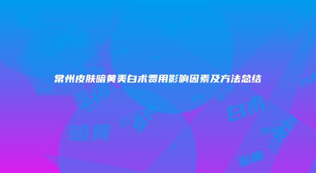常州皮肤暗黄美白术费用影响因素及方法总结