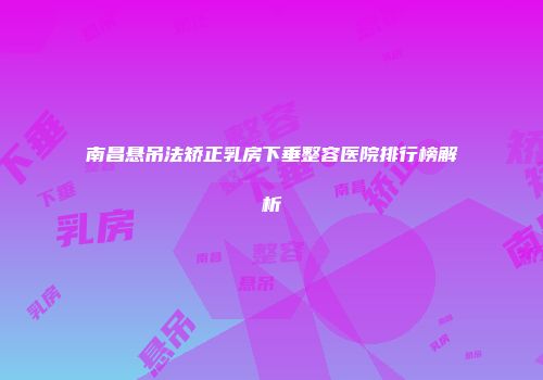 南昌悬吊法矫正乳房下垂整容医院排行榜解析
