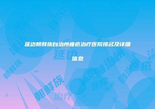 延边朝鲜族自治州痤疮治疗医院排名及详细信息