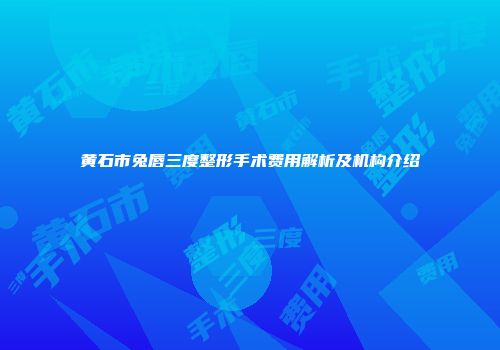 黄石市兔唇三度整形手术费用解析及机构介绍