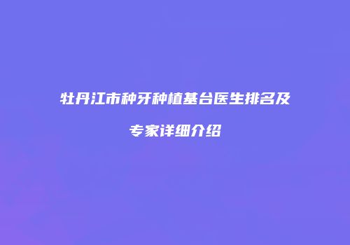 牡丹江市种牙种植基台医生排名及专家详细介绍