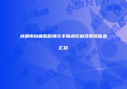 成都市自体脂肪填充丰胸术价格及医院信息汇总