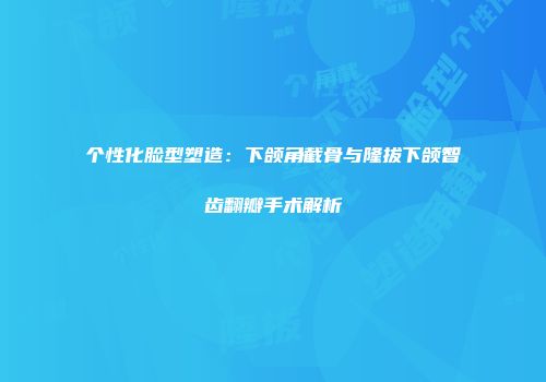 个性化脸型塑造：下颌角截骨与隆拔下颌智齿翻瓣手术解析