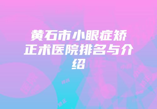 黄石市小眼症矫正术医院排名与介绍