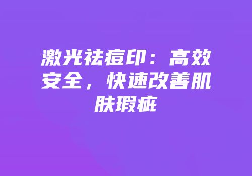 激光祛痘印：高效安全，快速改善肌肤瑕疵