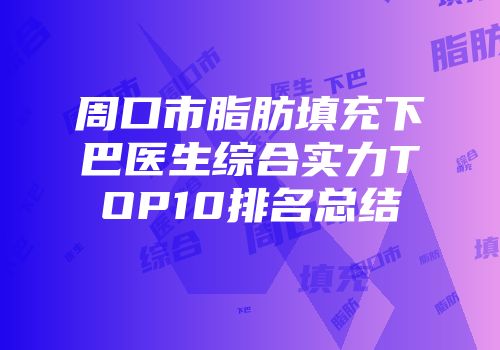 周口市脂肪填充下巴医生综合实力TOP10排名总结