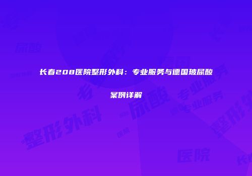 长春208医院整形外科：专业服务与德国玻尿酸案例详解