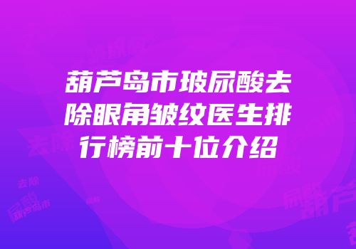 葫芦岛市玻尿酸去除眼角皱纹医生排行榜前十位介绍