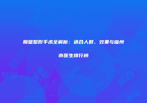腹壁整形手术全解析：适合人群、效果与宿州市医生排行榜