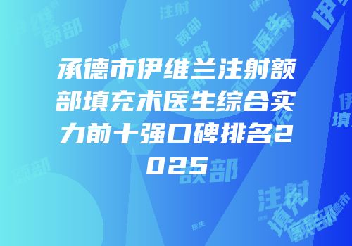 承德市伊维兰注射额部填充术医生综合实力前十强口碑排名2025