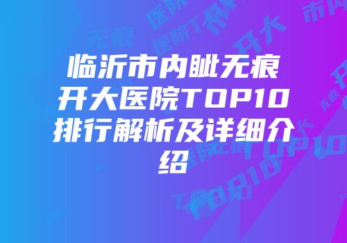 临沂市内眦无痕开大医院TOP10排行解析及详细介绍